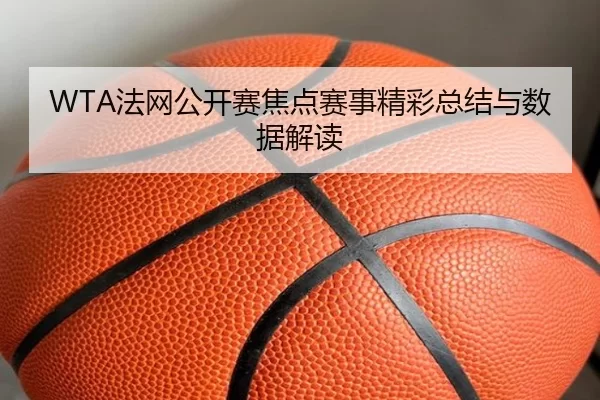 WTA法网公开赛焦点赛事精彩总结与数据解读