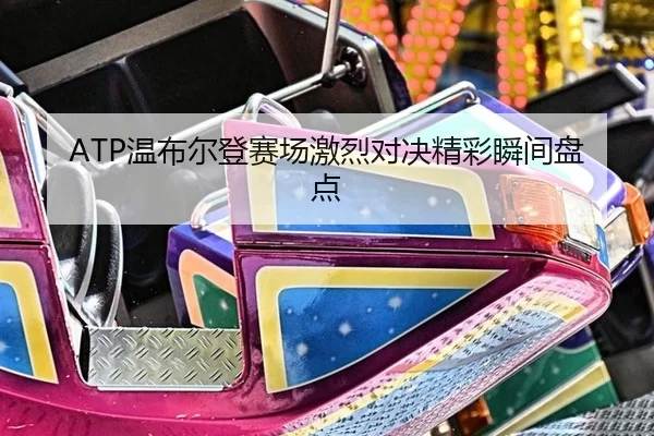 ATP温布尔登赛场激烈对决精彩瞬间盘点