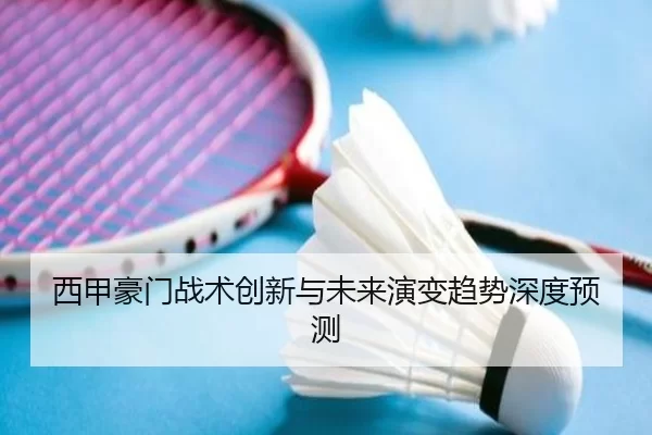 西甲豪门战术创新与未来演变趋势深度预测