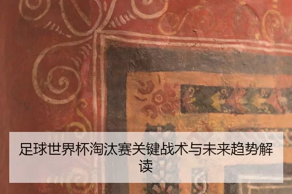 足球世界杯淘汰赛关键战术与未来趋势解读